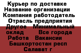 Курьер по доставке › Название организации ­ Компания-работодатель › Отрасль предприятия ­ Другое › Минимальный оклад ­ 1 - Все города Работа » Вакансии   . Башкортостан респ.,Салават г.